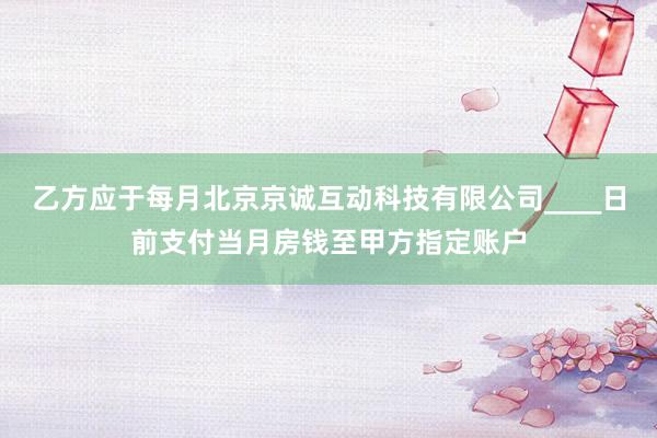 乙方应于每月北京京诚互动科技有限公司____日前支付当月房钱至甲方指定账户